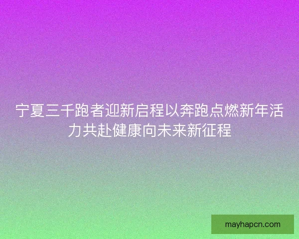 宁夏三千跑者迎新启程以奔跑点燃新年活力共赴健康向未来新征程 宁夏三千跑者迎新启程以奔跑点燃新年活力共赴健康向未来新征程