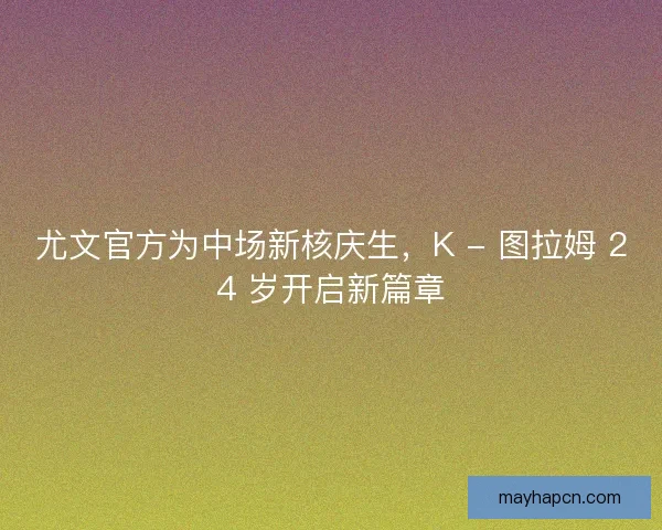 尤文官方为中场新核庆生，K - 图拉姆 24 岁开启新篇章