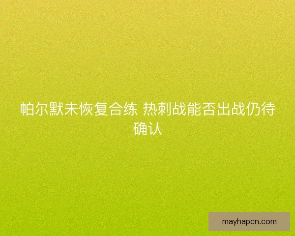 帕尔默未恢复合练 热刺战能否出战仍待确认 帕尔默未恢复合练 热刺战能否出战仍待确认