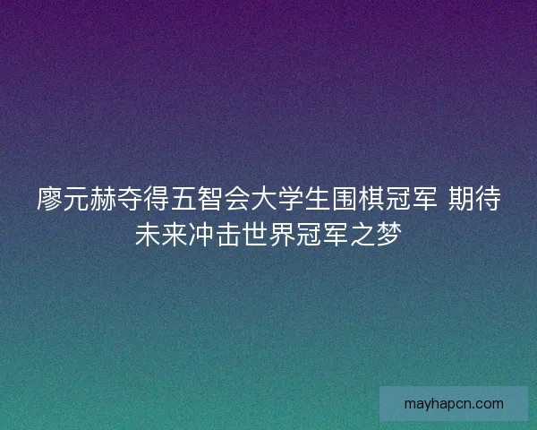 廖元赫夺得五智会大学生围棋冠军 期待未来冲击世界冠军之梦 廖元赫夺得五智会大学生围棋冠军 期待未来冲击世界冠军之梦