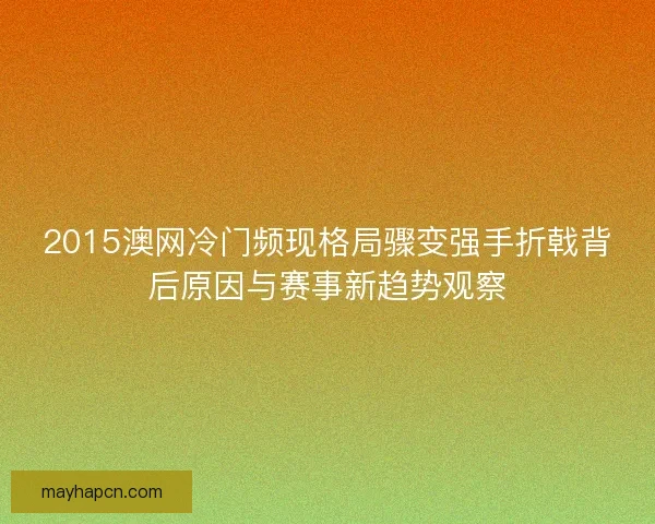 2015澳网冷门频现格局骤变强手折戟背后原因与赛事新趋势观察