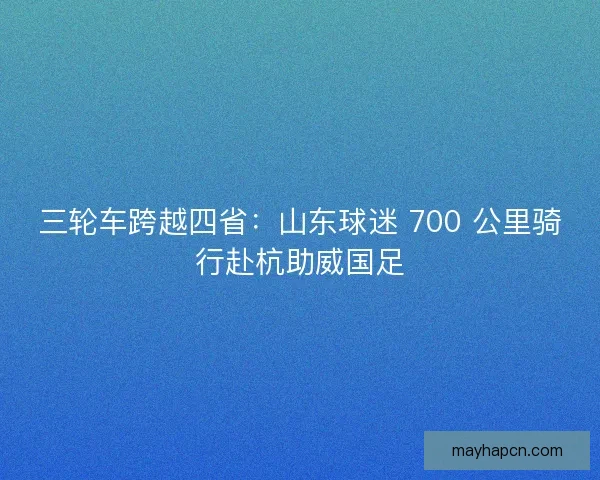 三轮车跨越四省：山东球迷 700 公里骑行赴杭助威国足