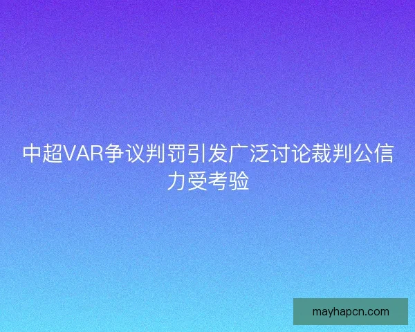 中超VAR争议判罚引发广泛讨论裁判公信力受考验