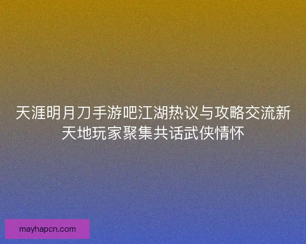 天涯明月刀手游吧江湖热议与攻略交流新天地玩家聚集共话武侠情怀