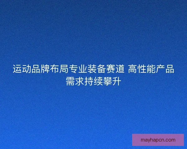 运动品牌布局专业装备赛道 高性能产品需求持续攀升