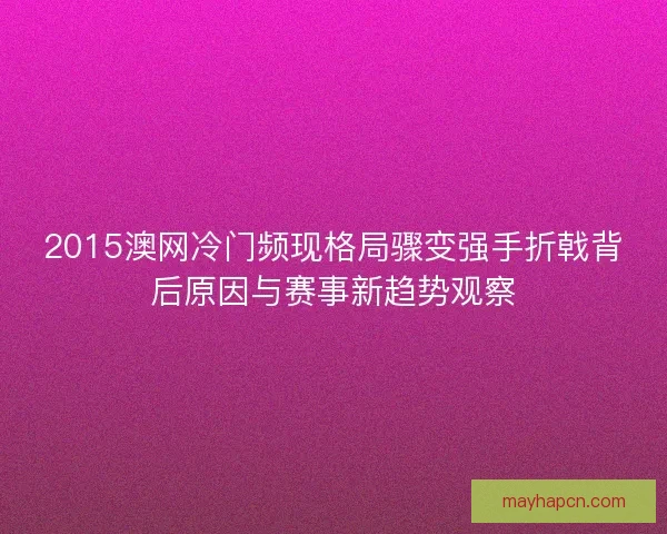 2015澳网冷门频现格局骤变强手折戟背后原因与赛事新趋势观察